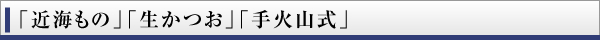 「近海もの」「生かつお」「手火山式」